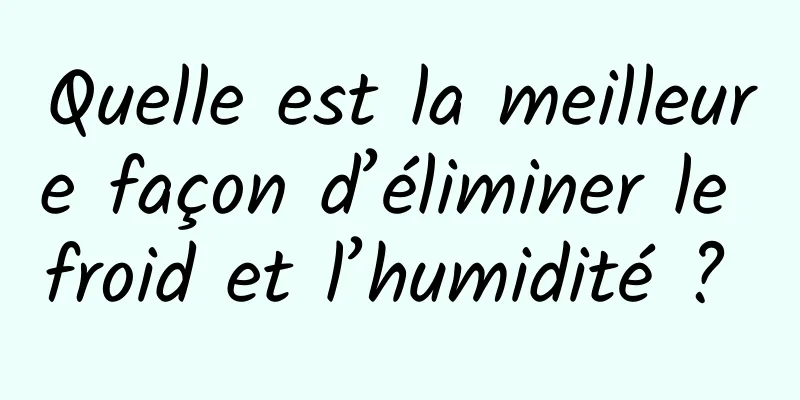 Quelle est la meilleure façon d’éliminer le froid et l’humidité ? 