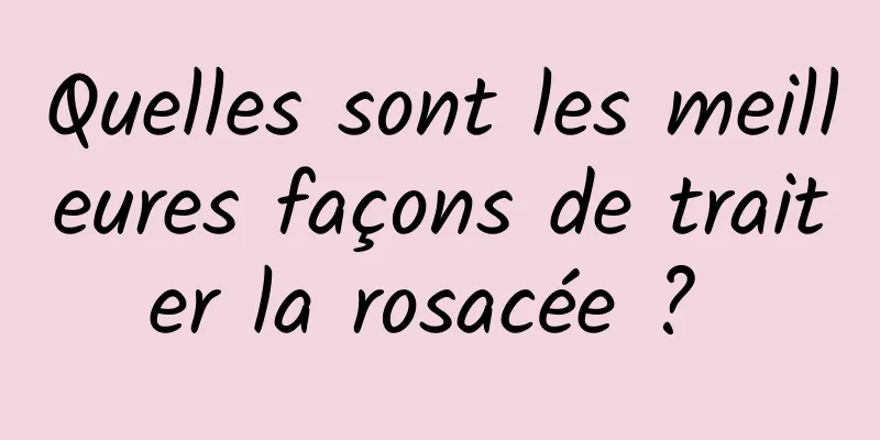 Quelles sont les meilleures façons de traiter la rosacée ? 