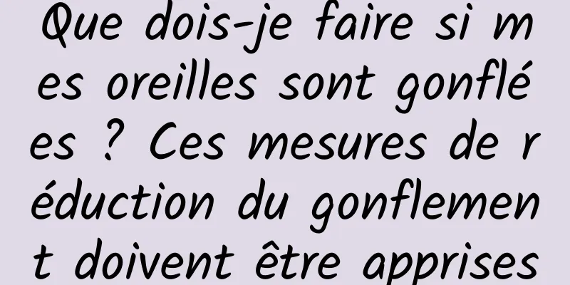 Que dois-je faire si mes oreilles sont gonflées ? Ces mesures de réduction du gonflement doivent être apprises