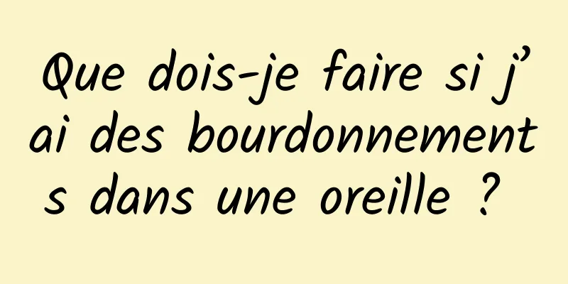 Que dois-je faire si j’ai des bourdonnements dans une oreille ? 