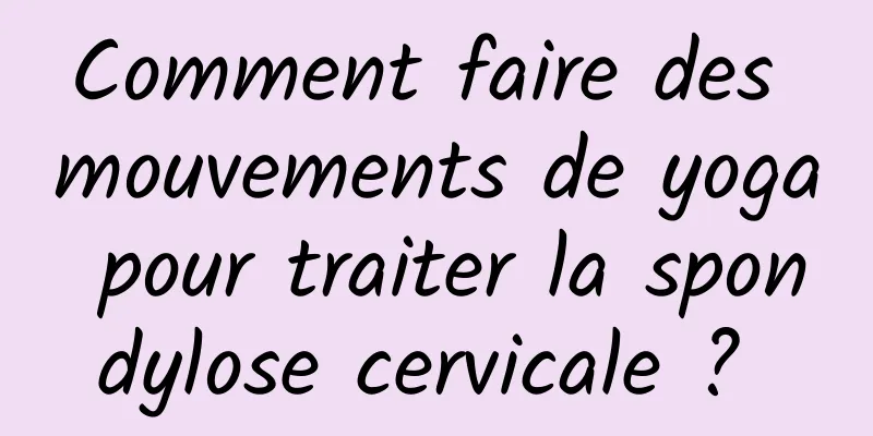 Comment faire des mouvements de yoga pour traiter la spondylose cervicale ? 