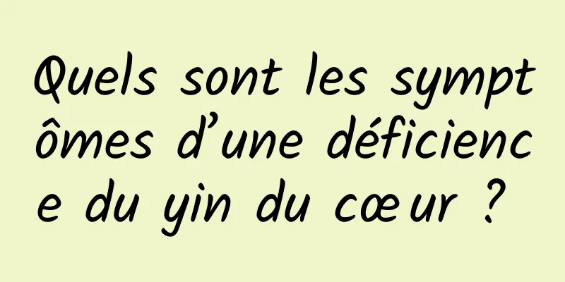 Quels sont les symptômes d’une déficience du yin du cœur ? 