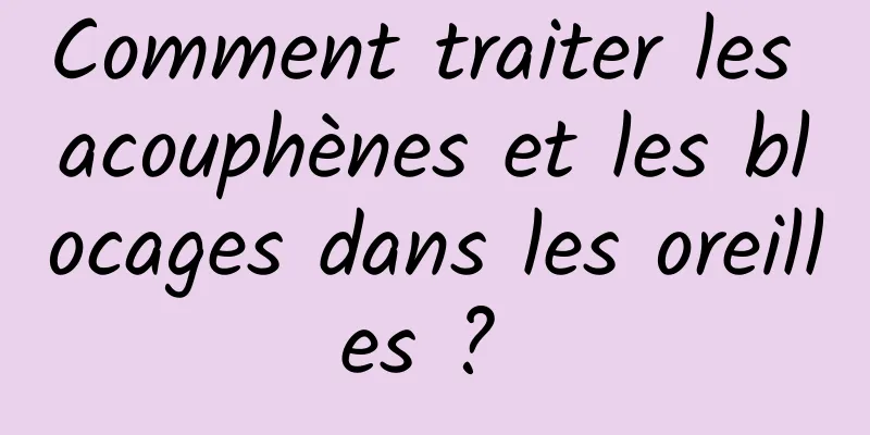 Comment traiter les acouphènes et les blocages dans les oreilles ? 