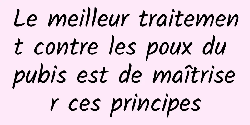 Le meilleur traitement contre les poux du pubis est de maîtriser ces principes