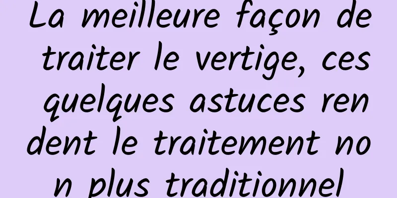 La meilleure façon de traiter le vertige, ces quelques astuces rendent le traitement non plus traditionnel