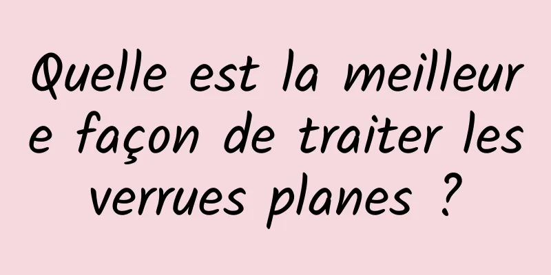 Quelle est la meilleure façon de traiter les verrues planes ? 