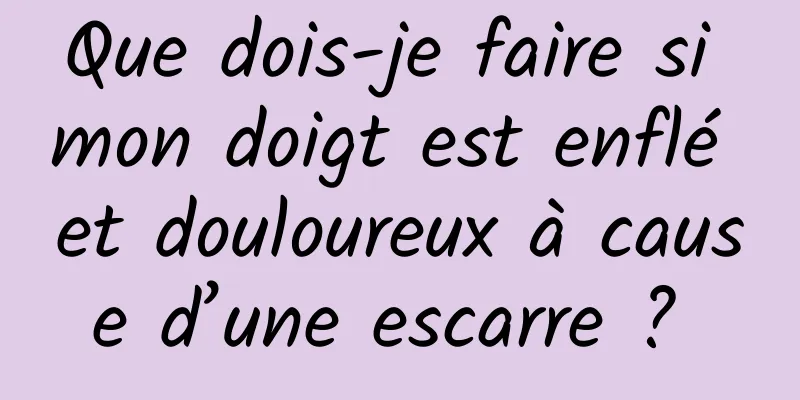 Que dois-je faire si mon doigt est enflé et douloureux à cause d’une escarre ? 