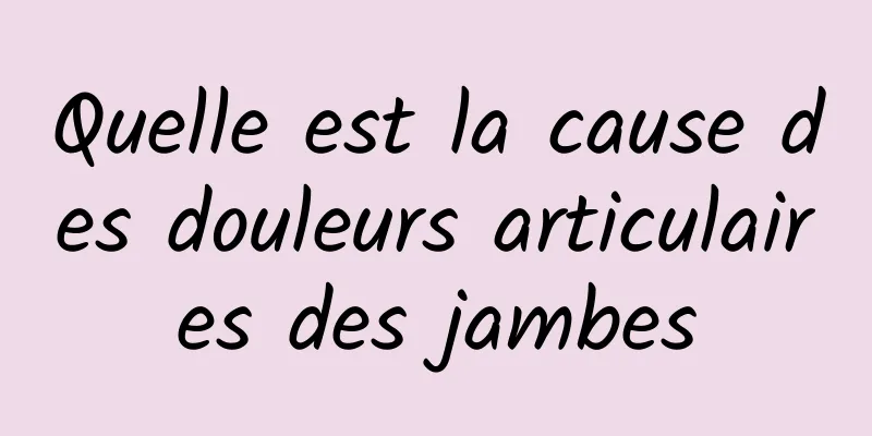 Quelle est la cause des douleurs articulaires des jambes