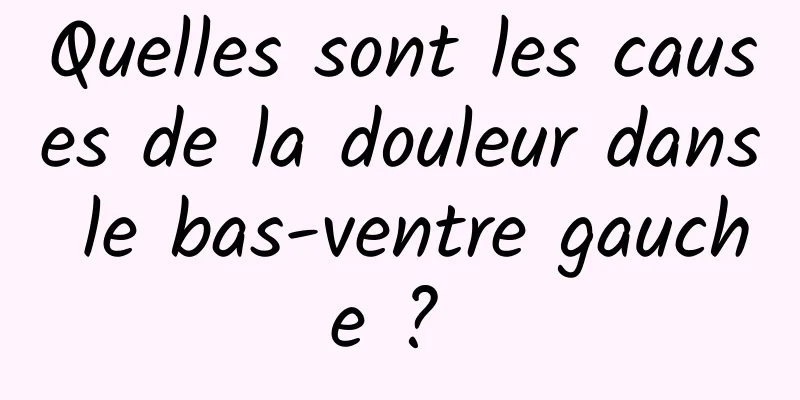 Quelles sont les causes de la douleur dans le bas-ventre gauche ? 