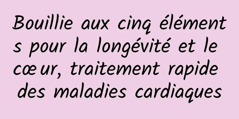 Bouillie aux cinq éléments pour la longévité et le cœur, traitement rapide des maladies cardiaques