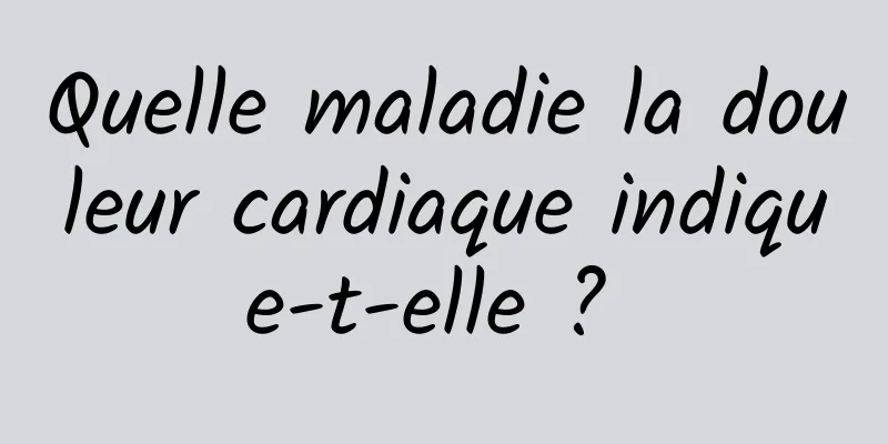 Quelle maladie la douleur cardiaque indique-t-elle ? 