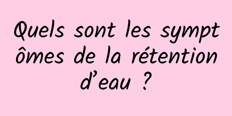 Quels sont les symptômes de la rétention d’eau ? 