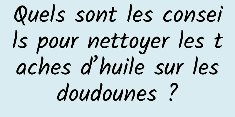 Quels sont les conseils pour nettoyer les taches d’huile sur les doudounes ? 