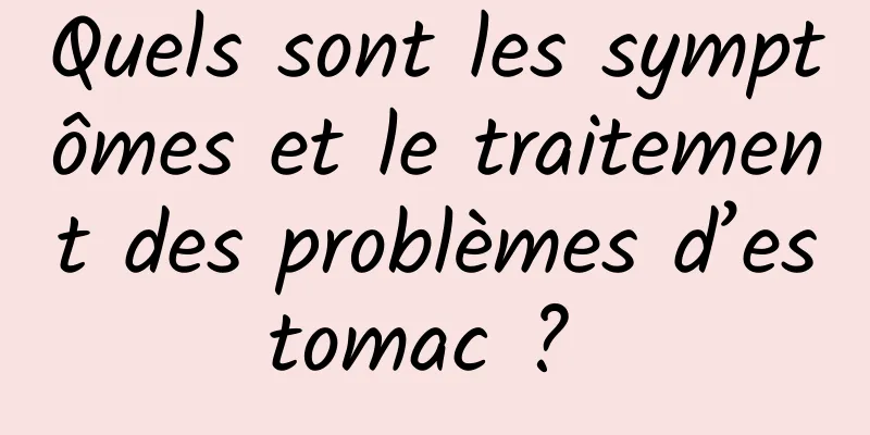 Quels sont les symptômes et le traitement des problèmes d’estomac ? 