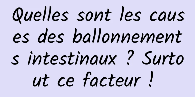 Quelles sont les causes des ballonnements intestinaux ? Surtout ce facteur ! 