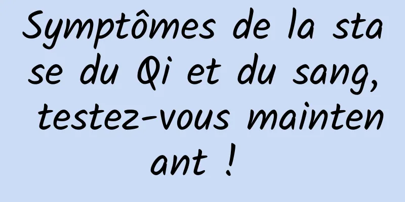 Symptômes de la stase du Qi et du sang, testez-vous maintenant ! 