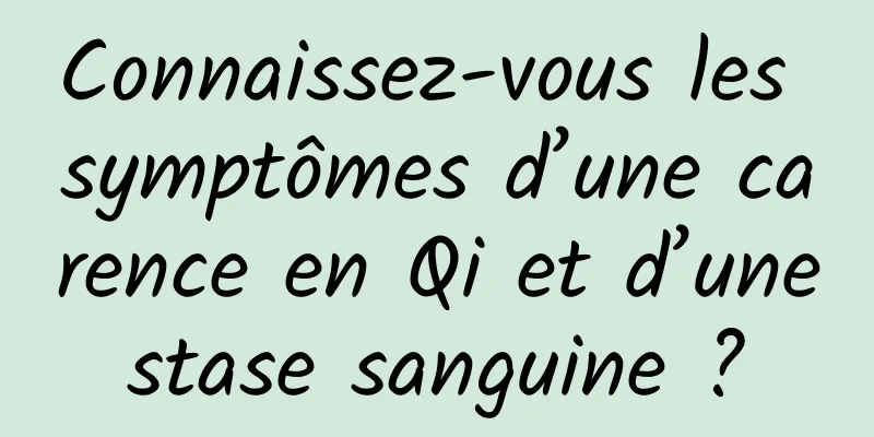 Connaissez-vous les symptômes d’une carence en Qi et d’une stase sanguine ? 