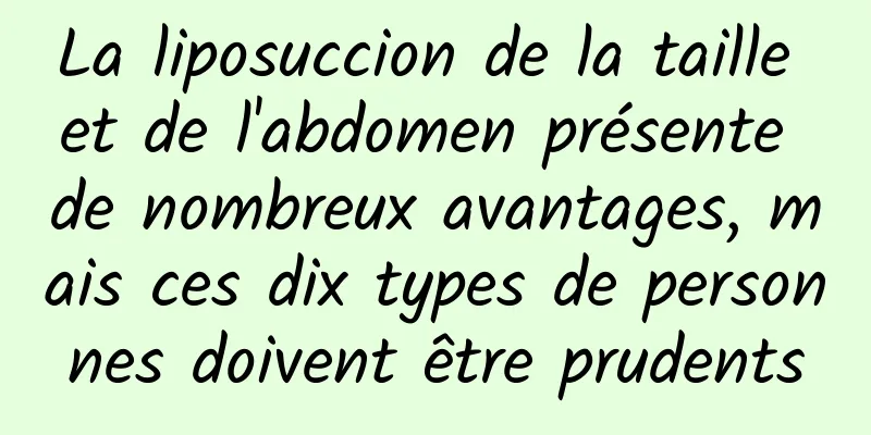 La liposuccion de la taille et de l'abdomen présente de nombreux avantages, mais ces dix types de personnes doivent être prudents