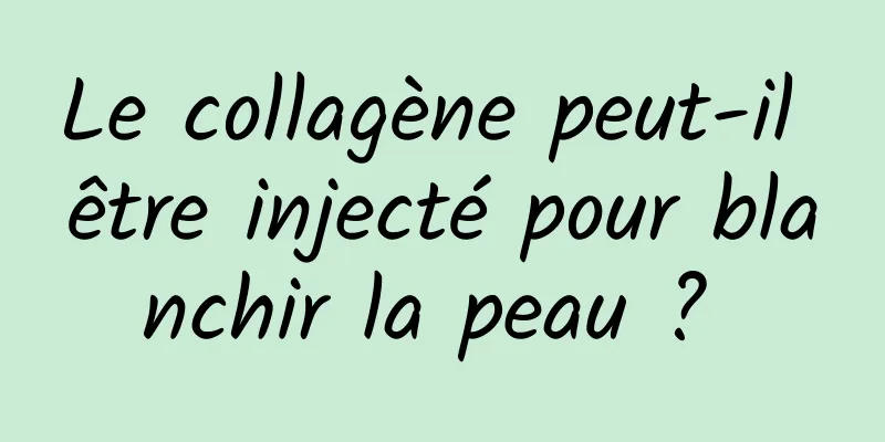 Le collagène peut-il être injecté pour blanchir la peau ? 