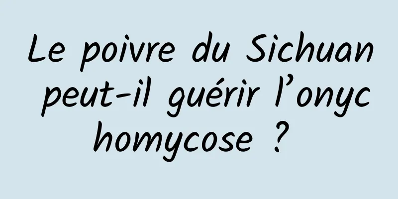 Le poivre du Sichuan peut-il guérir l’onychomycose ? 