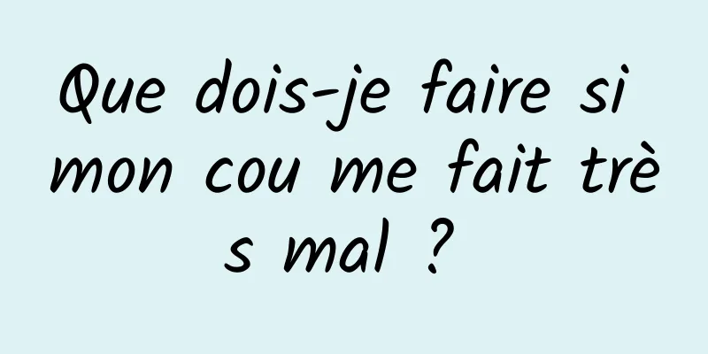 Que dois-je faire si mon cou me fait très mal ? 