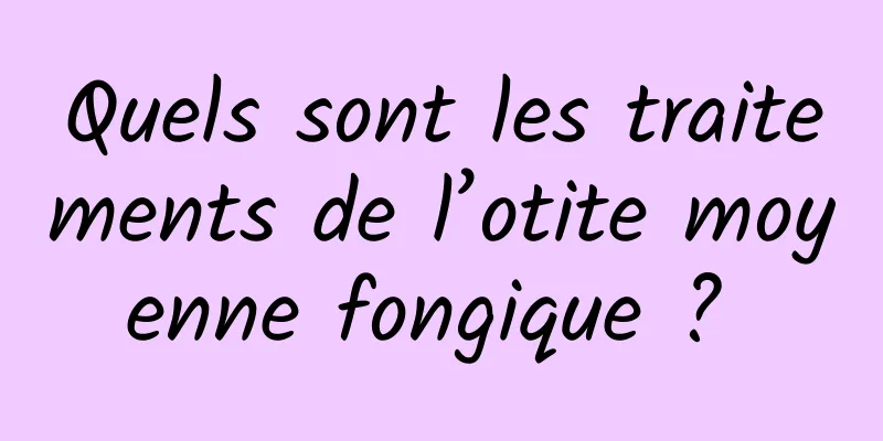 Quels sont les traitements de l’otite moyenne fongique ? 