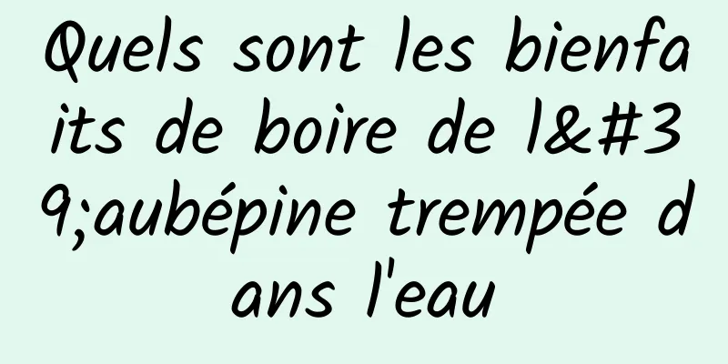 Quels sont les bienfaits de boire de l'aubépine trempée dans l'eau