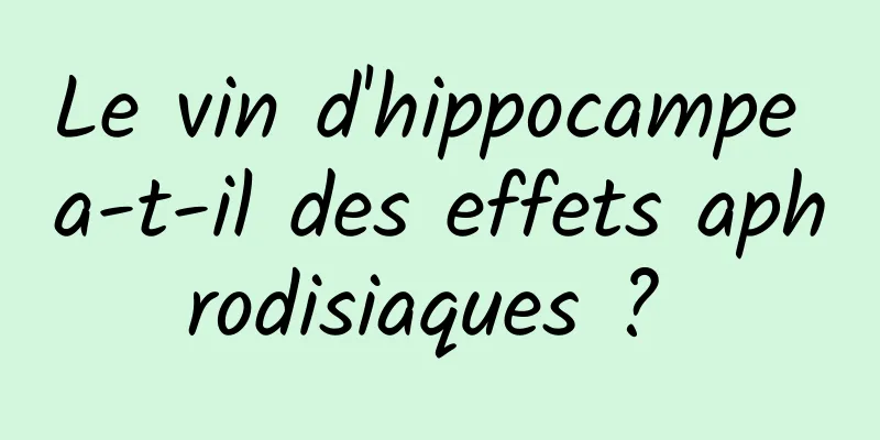 Le vin d'hippocampe a-t-il des effets aphrodisiaques ? 