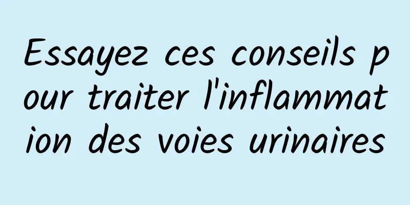 Essayez ces conseils pour traiter l'inflammation des voies urinaires