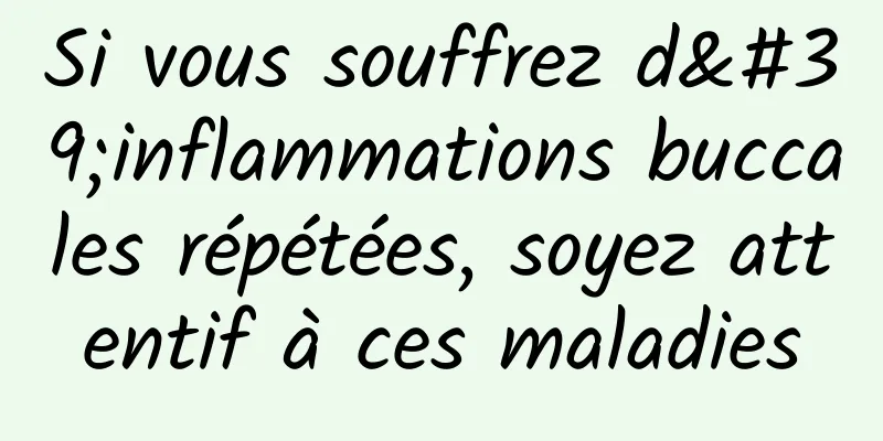 Si vous souffrez d'inflammations buccales répétées, soyez attentif à ces maladies