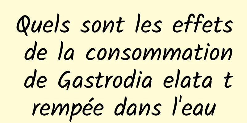 Quels sont les effets de la consommation de Gastrodia elata trempée dans l'eau