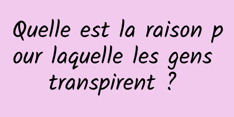 Quelle est la raison pour laquelle les gens transpirent ? 