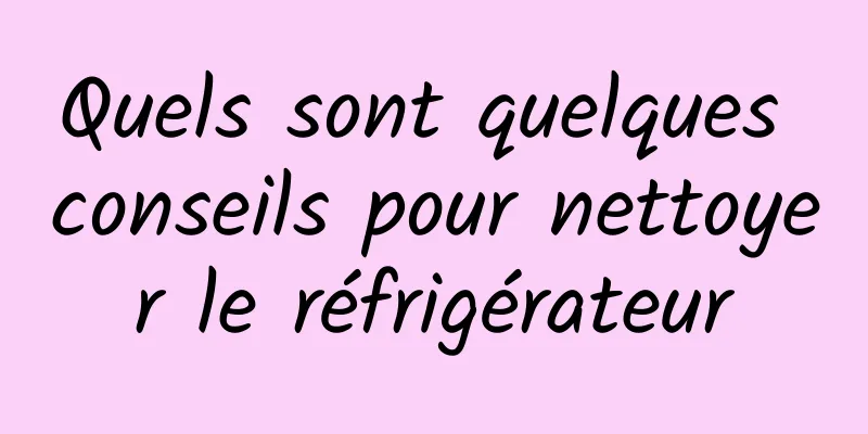 Quels sont quelques conseils pour nettoyer le réfrigérateur