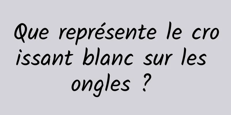 Que représente le croissant blanc sur les ongles ? 