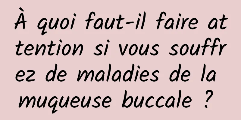 À quoi faut-il faire attention si vous souffrez de maladies de la muqueuse buccale ? 