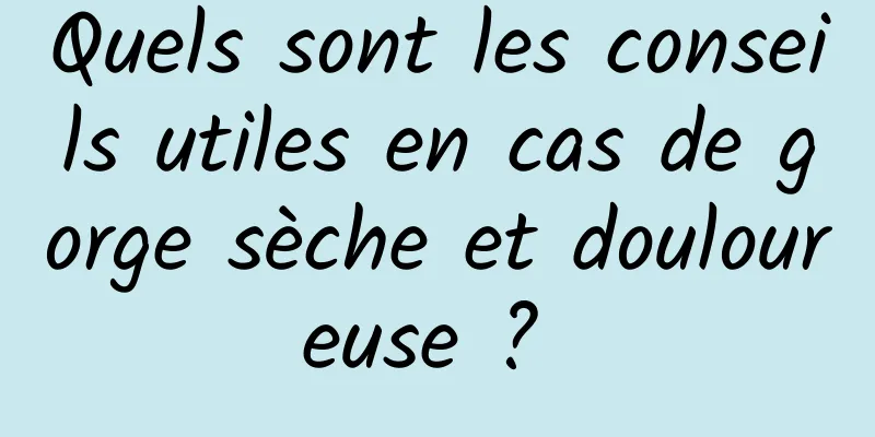 Quels sont les conseils utiles en cas de gorge sèche et douloureuse ? 