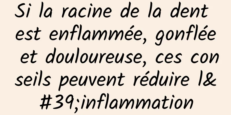 Si la racine de la dent est enflammée, gonflée et douloureuse, ces conseils peuvent réduire l'inflammation