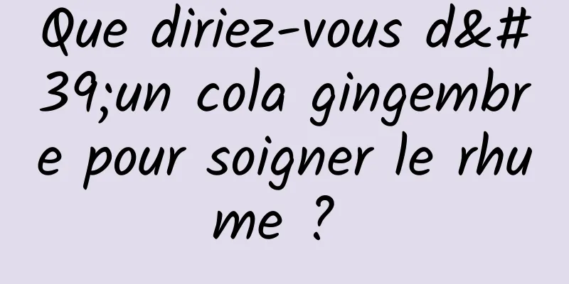 Que diriez-vous d'un cola gingembre pour soigner le rhume ? 