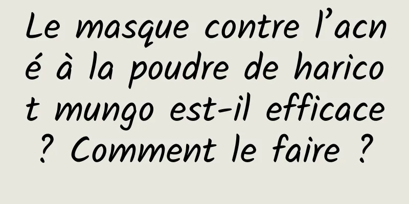 Le masque contre l’acné à la poudre de haricot mungo est-il efficace ? Comment le faire ? 