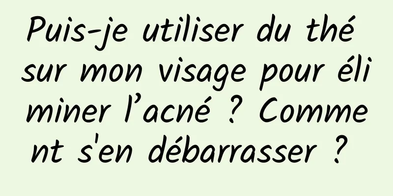 Puis-je utiliser du thé sur mon visage pour éliminer l’acné ? Comment s'en débarrasser ? 