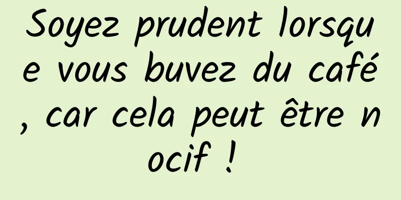 Soyez prudent lorsque vous buvez du café, car cela peut être nocif ! 