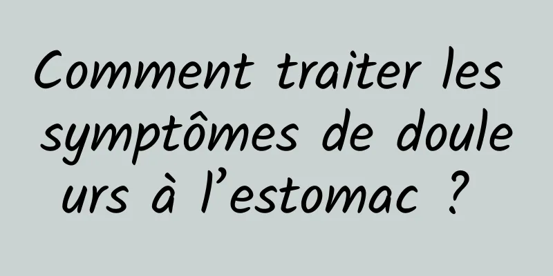 Comment traiter les symptômes de douleurs à l’estomac ? 