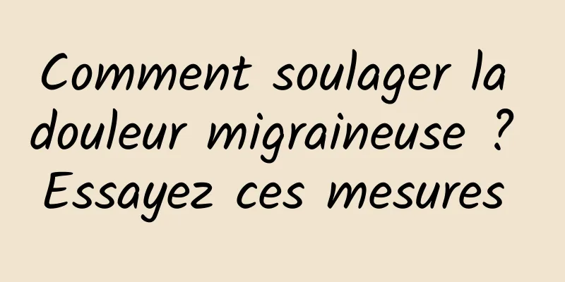 Comment soulager la douleur migraineuse ? Essayez ces mesures 