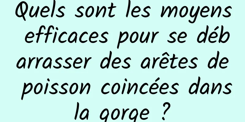 Quels sont les moyens efficaces pour se débarrasser des arêtes de poisson coincées dans la gorge ? 