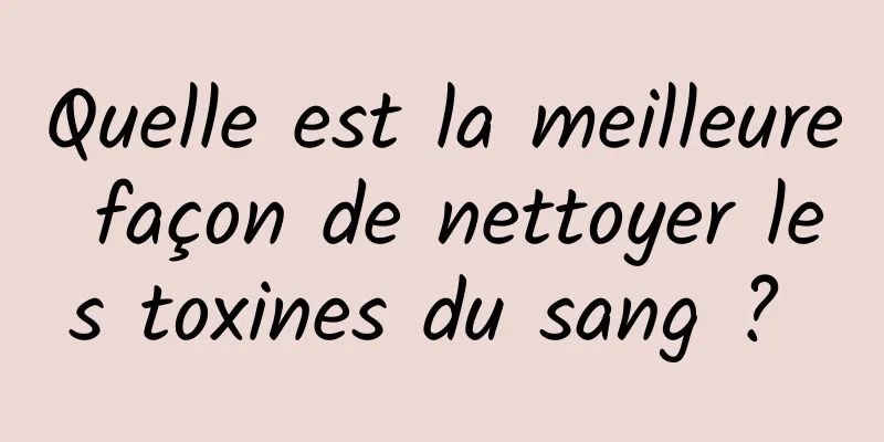 Quelle est la meilleure façon de nettoyer les toxines du sang ? 