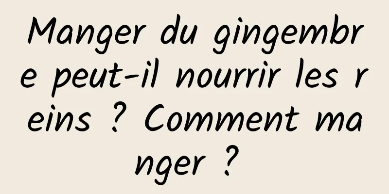 Manger du gingembre peut-il nourrir les reins ? Comment manger ? 