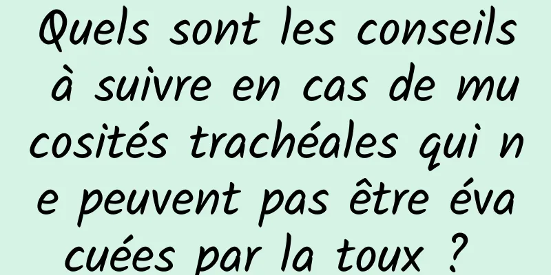 Quels sont les conseils à suivre en cas de mucosités trachéales qui ne peuvent pas être évacuées par la toux ? 