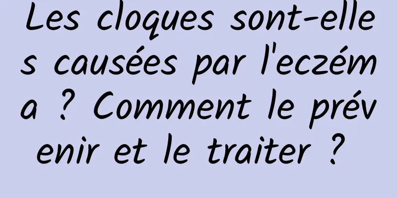 Les cloques sont-elles causées par l'eczéma ? Comment le prévenir et le traiter ? 