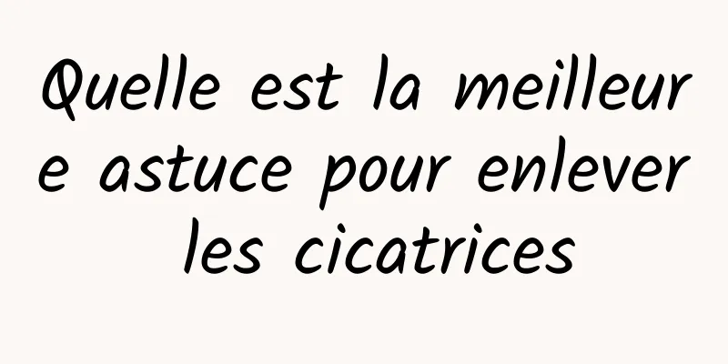 Quelle est la meilleure astuce pour enlever les cicatrices