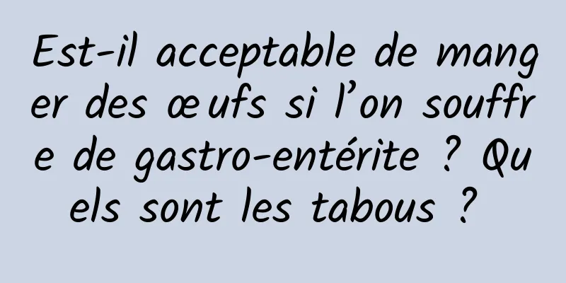 Est-il acceptable de manger des œufs si l’on souffre de gastro-entérite ? Quels sont les tabous ? 